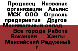 Продавец › Название организации ­ Альянс-МСК, ООО › Отрасль предприятия ­ Другое › Минимальный оклад ­ 5 000 - Все города Работа » Вакансии   . Ханты-Мансийский,Радужный г.